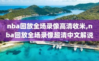 nba回放全场录像高清收米,nba回放全场录像超清中文解说