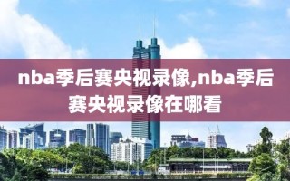 nba季后赛央视录像,nba季后赛央视录像在哪看