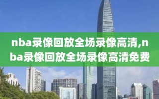 nba录像回放全场录像高清,nba录像回放全场录像高清免费
