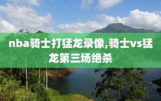 nba骑士打猛龙录像,骑士vs猛龙第三场绝杀
