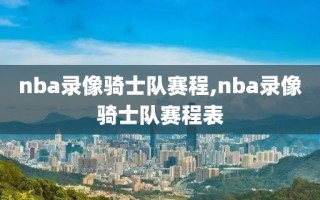 nba录像骑士队赛程,nba录像骑士队赛程表