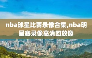 nba球星比赛录像合集,nba明星赛录像高清回放像