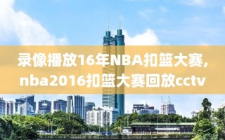 录像播放16年NBA扣篮大赛,nba2016扣篮大赛回放cctv