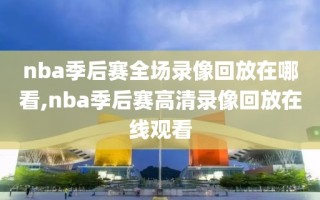 nba季后赛全场录像回放在哪看,nba季后赛高清录像回放在线观看