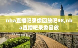 nba直播吧录像回放吧98,nba直播吧录象回放