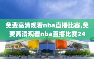 免费高清观看nba直播比赛,免费高清观看nba直播比赛24