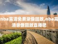 nba高清免费录像回放,nba高清录像回放直播吧