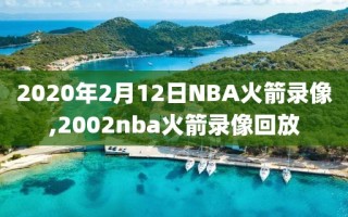 2020年2月12日NBA火箭录像,2002nba火箭录像回放