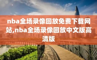 nba全场录像回放免费下载网站,nba全场录像回放中文版高清版