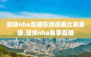 篮球nba直播在线观看比赛录像,篮球nba赛事直播