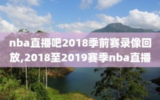nba直播吧2018季前赛录像回放,2018至2019赛季nba直播