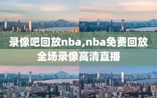 录像吧回放nba,nba免费回放全场录像高清直播