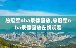 总冠军nba录像回放,总冠军nba录像回放在线观看