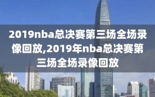 2019nba总决赛第三场全场录像回放,2019年nba总决赛第三场全场录像回放