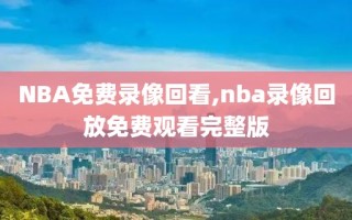 NBA免费录像回看,nba录像回放免费观看完整版
