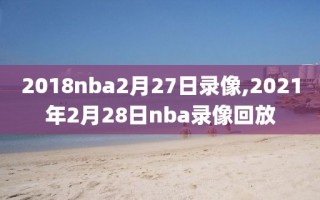 2018nba2月27日录像,2021年2月28日nba录像回放