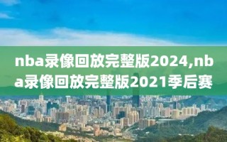 nba录像回放完整版2024,nba录像回放完整版2021季后赛