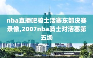 nba直播吧骑士活塞东部决赛录像,2007nba骑士对活塞第五场