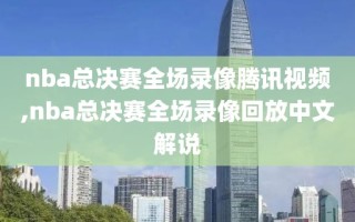 nba总决赛全场录像腾讯视频,nba总决赛全场录像回放中文解说