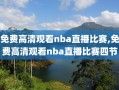 免费高清观看nba直播比赛,免费高清观看nba直播比赛四节