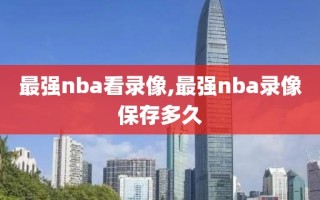 最强nba看录像,最强nba录像保存多久