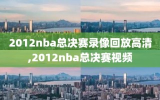 2012nba总决赛录像回放高清,2012nba总决赛视频