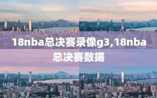 18nba总决赛录像g3,18nba总决赛数据