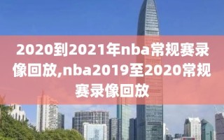 2020到2021年nba常规赛录像回放,nba2019至2020常规赛录像回放