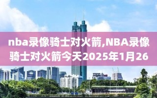 nba录像骑士对火箭,NBA录像骑士对火箭今天2025年1月26
