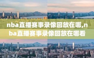 nba直播赛事录像回放在哪,nba直播赛事录像回放在哪看