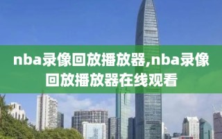nba录像回放播放器,nba录像回放播放器在线观看