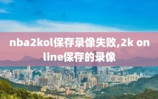 nba2kol保存录像失败,2k online保存的录像