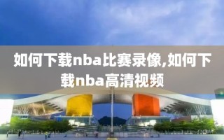 如何下载nba比赛录像,如何下载nba高清视频
