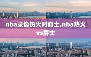 nba录像热火对爵士,nba热火vs爵士