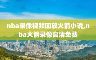 nba录像视频回放火箭小说,nba火箭录像高清免费