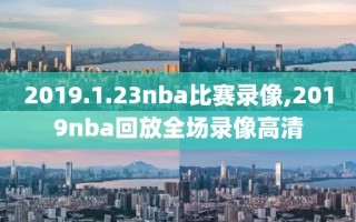 2019.1.23nba比赛录像,2019nba回放全场录像高清