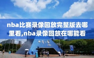 nba比赛录像回放完整版去哪里看,nba录像回放在哪能看