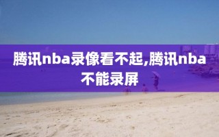 腾讯nba录像看不起,腾讯nba不能录屏