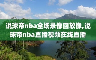 说球帝nba全场录像回放像,说球帝nba直播视频在线直播