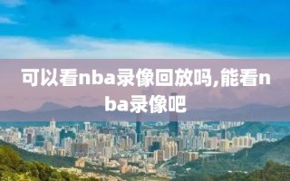 可以看nba录像回放吗,能看nba录像吧