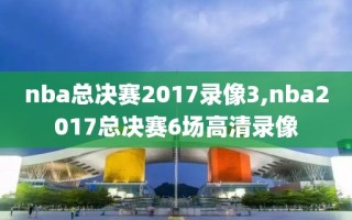 nba总决赛2017录像3,nba2017总决赛6场高清录像