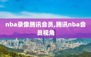 nba录像腾讯会员,腾讯nba会员视角