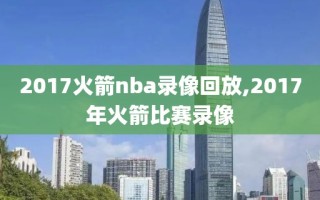 2017火箭nba录像回放,2017年火箭比赛录像