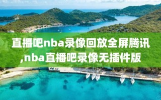 直播吧nba录像回放全屏腾讯,nba直播吧录像无插件版