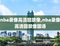 nba录像高清回放像,nba录像高清回放像国语