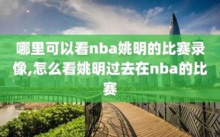 哪里可以看nba姚明的比赛录像,怎么看姚明过去在nba的比赛