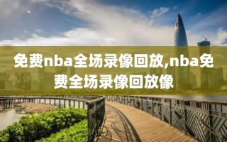 免费nba全场录像回放,nba免费全场录像回放像