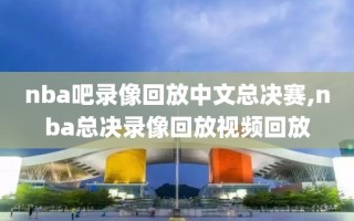 nba吧录像回放中文总决赛,nba总决录像回放视频回放