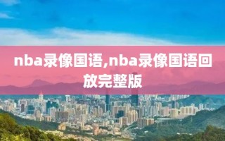 nba录像国语,nba录像国语回放完整版