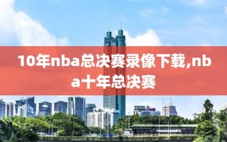 10年nba总决赛录像下载,nba十年总决赛